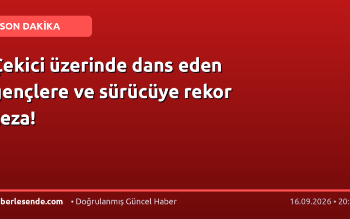 Çekici üzerinde dans eden gençlere ve sürücüye rekor ceza!