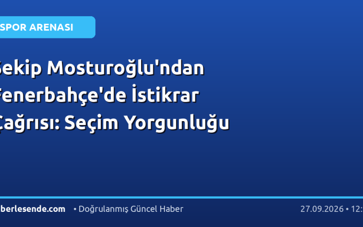 Şekip Mosturoğlu'ndan Fenerbahçe'de İstikrar Çağrısı: Seçim Yorgunluğu