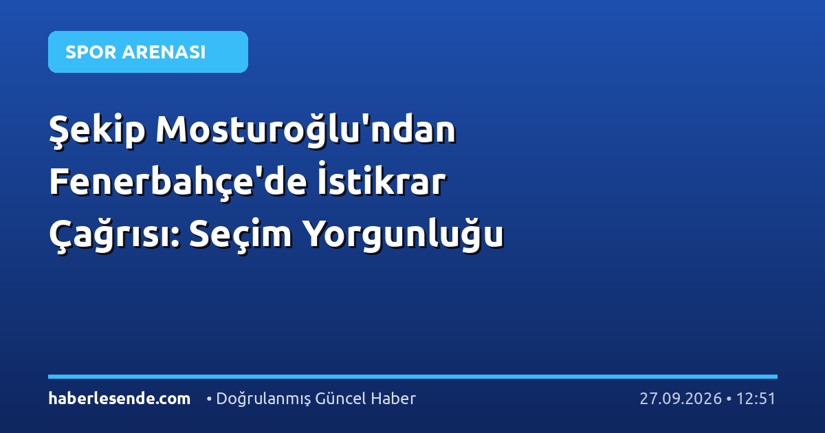 Şekip Mosturoğlu'ndan Fenerbahçe'de İstikrar Çağrısı: Seçim Yorgunluğu