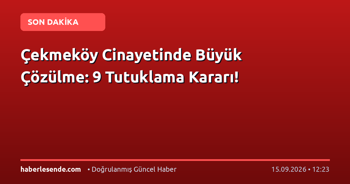 Çekmeköy Cinayetinde Büyük Çözülme: 9 Tutuklama Kararı!