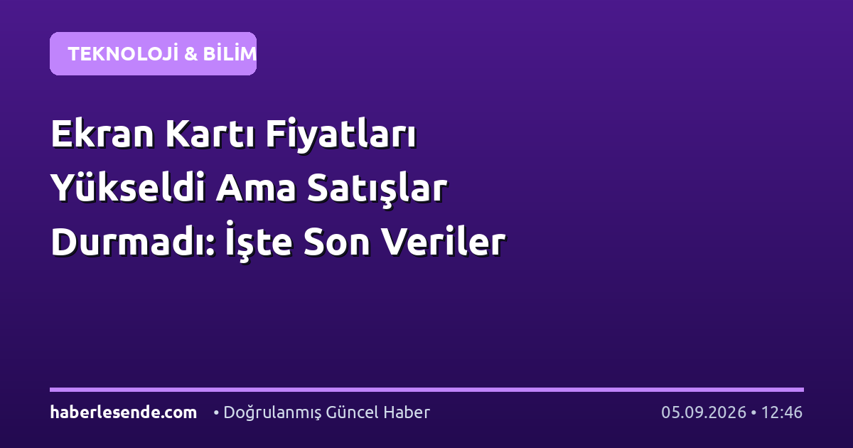 Ekran Kartı Fiyatları Yükseldi Ama Satışlar Durmadı: İşte Son Veriler