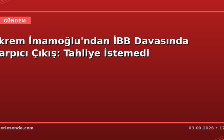 Ekrem İmamoğlu'ndan İBB Davasında Çarpıcı Çıkış: Tahliye İstemedi