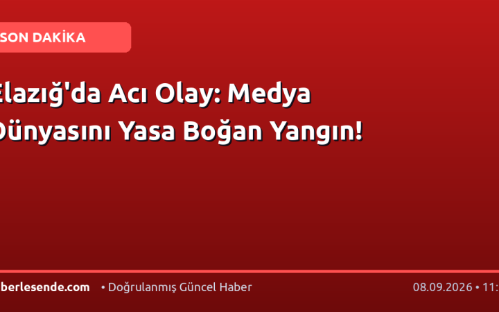 Elazığ'da Acı Olay: Medya Dünyasını Yasa Boğan Yangın!