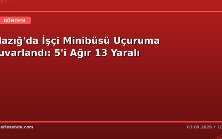 Elazığ'da İşçi Minibüsü Uçuruma Yuvarlandı: 5'i Ağır 13 Yaralı
