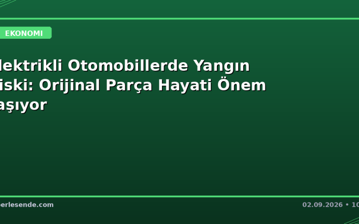 Elektrikli Otomobillerde Yangın Riski: Orijinal Parça Hayati Önem Taşıyor