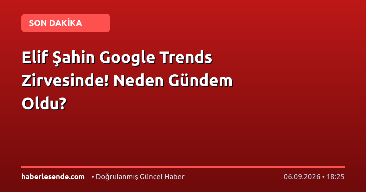 Elif Şahin Google Trends Zirvesinde! Neden Gündem Oldu?
