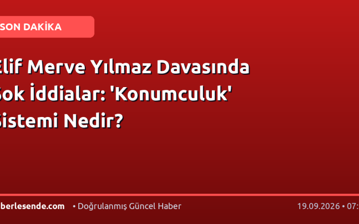 Elif Merve Yılmaz Davasında Şok İddialar: 'Konumculuk' Sistemi Nedir?