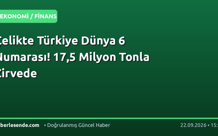 Çelikte Türkiye Dünya 6 Numarası! 17,5 Milyon Tonla Zirvede