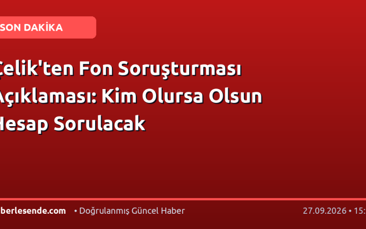 Çelik'ten Fon Soruşturması Açıklaması: Kim Olursa Olsun Hesap Sorulacak