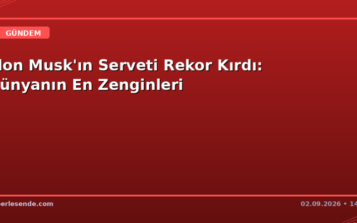 Elon Musk'ın Serveti Rekor Kırdı: Dünyanın En Zenginleri