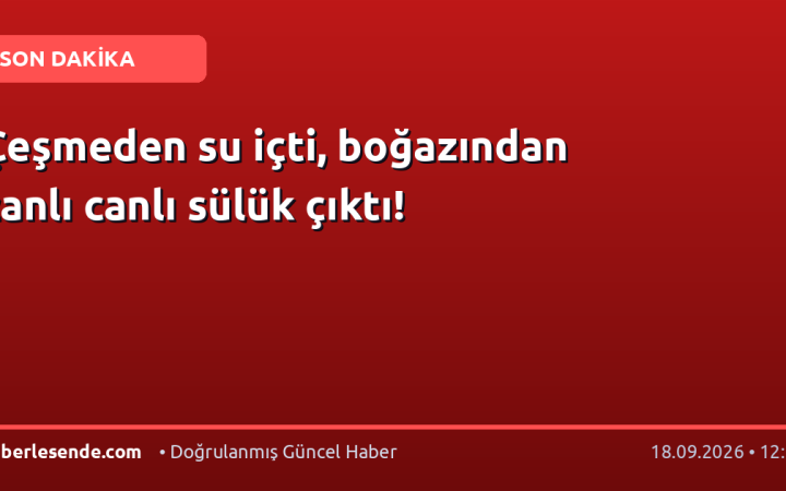 Çeşmeden su içti, boğazından canlı canlı sülük çıktı!