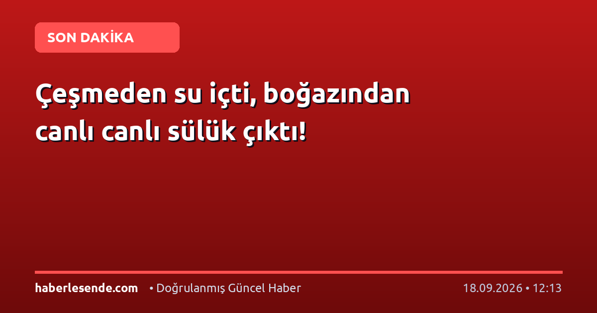 Çeşmeden su içti, boğazından canlı canlı sülük çıktı!