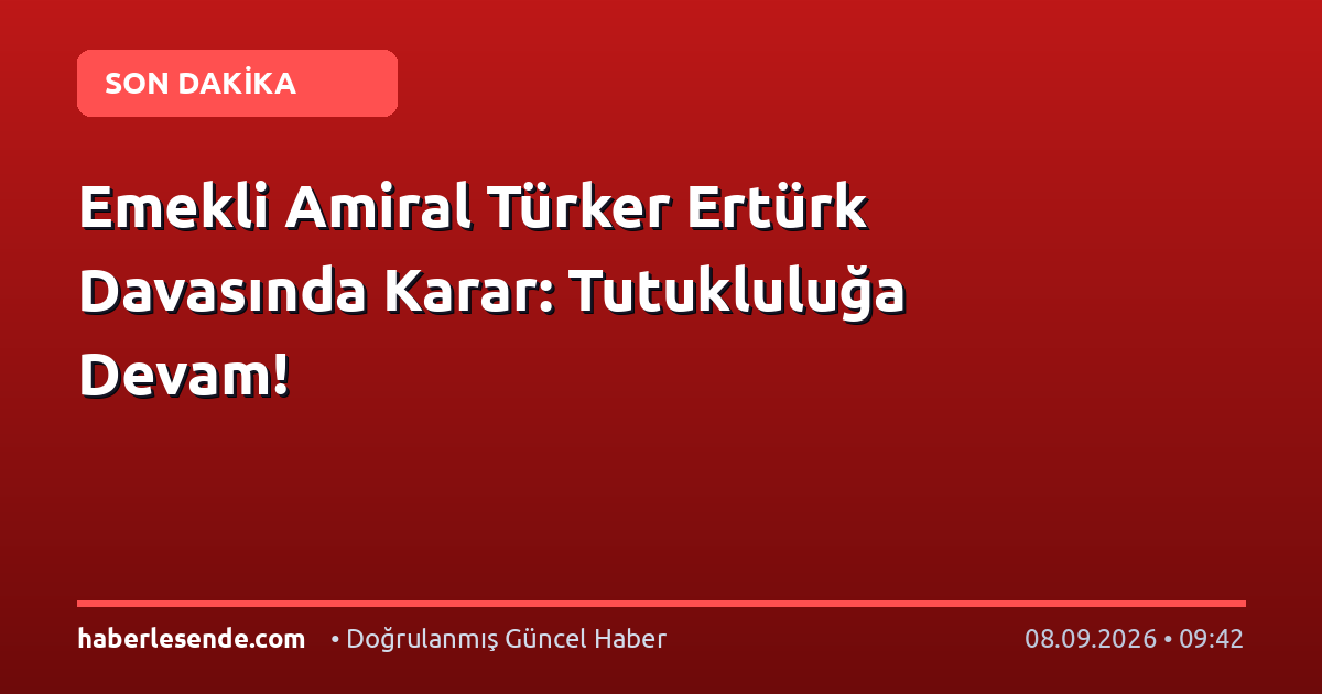 Emekli Amiral Türker Ertürk Davasında Karar: Tutukluluğa Devam!