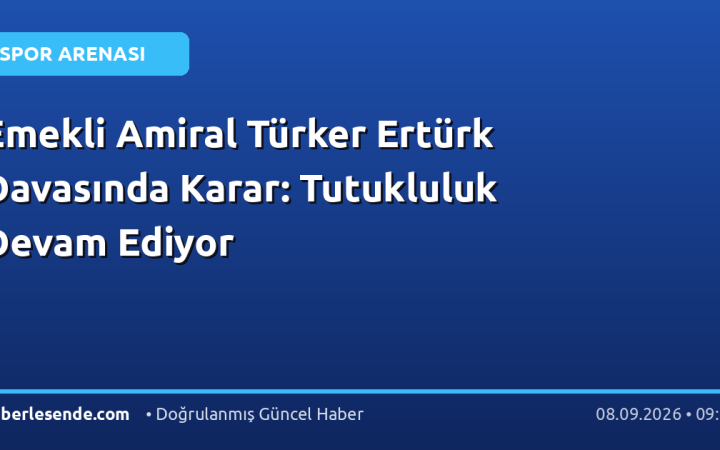 Emekli Amiral Türker Ertürk Davasında Karar: Tutukluluk Devam Ediyor
