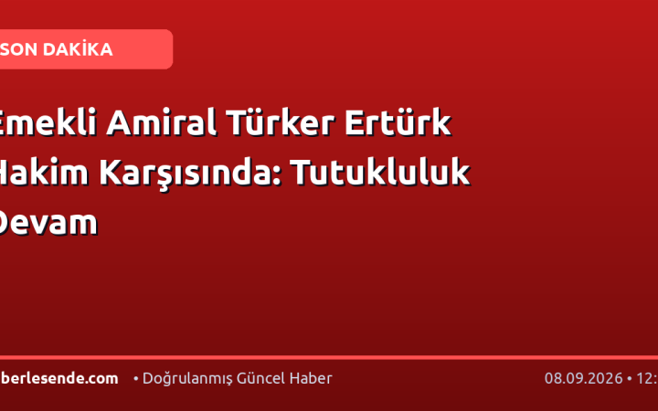 Emekli Amiral Türker Ertürk Hakim Karşısında: Tutukluluk Devam