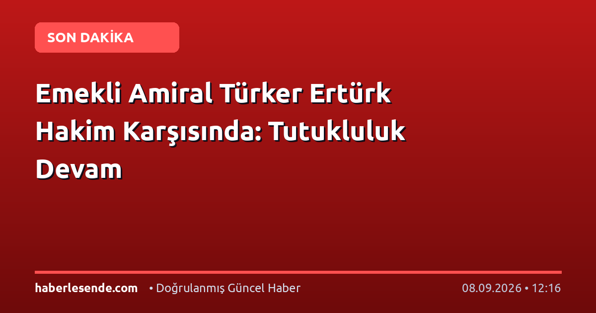 Emekli Amiral Türker Ertürk Hakim Karşısında: Tutukluluk Devam