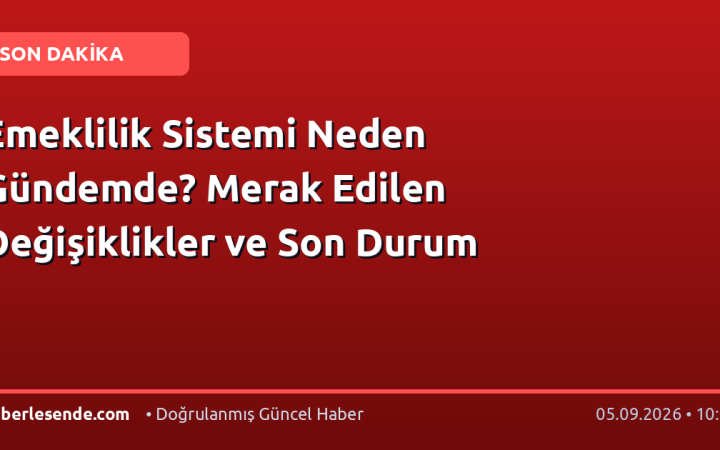 Emeklilik Sistemi Neden Gündemde? Merak Edilen Değişiklikler ve Son Durum