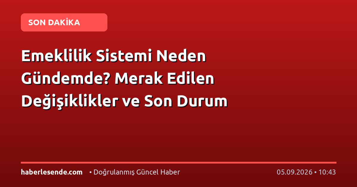 Emeklilik Sistemi Neden Gündemde? Merak Edilen Değişiklikler ve Son Durum