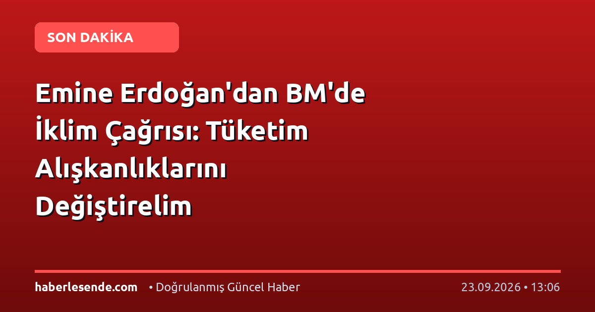 Emine Erdoğan'dan BM'de İklim Çağrısı: Tüketim Alışkanlıklarını Değiştirelim