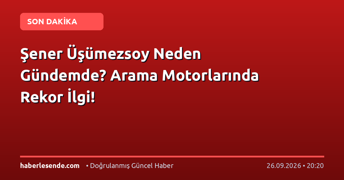 Şener Üşümezsoy Neden Gündemde? Arama Motorlarında Rekor İlgi!