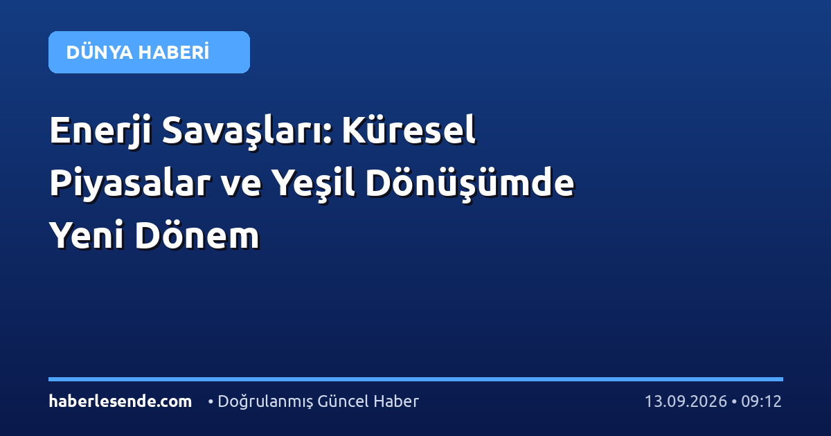 Enerji Savaşları: Küresel Piyasalar ve Yeşil Dönüşümde Yeni Dönem