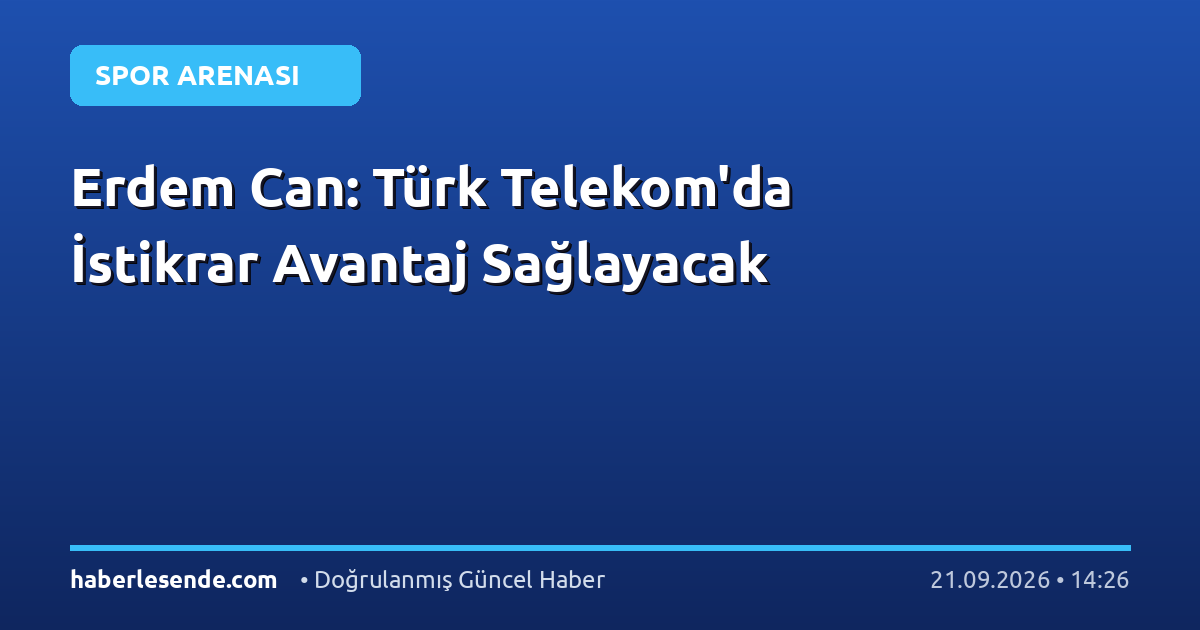 Erdem Can: Türk Telekom'da İstikrar Avantaj Sağlayacak
