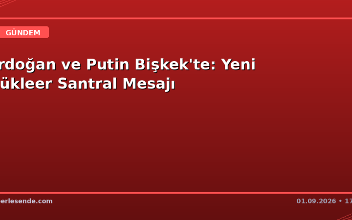 Erdoğan ve Putin Bişkek'te: Yeni Nükleer Santral Mesajı