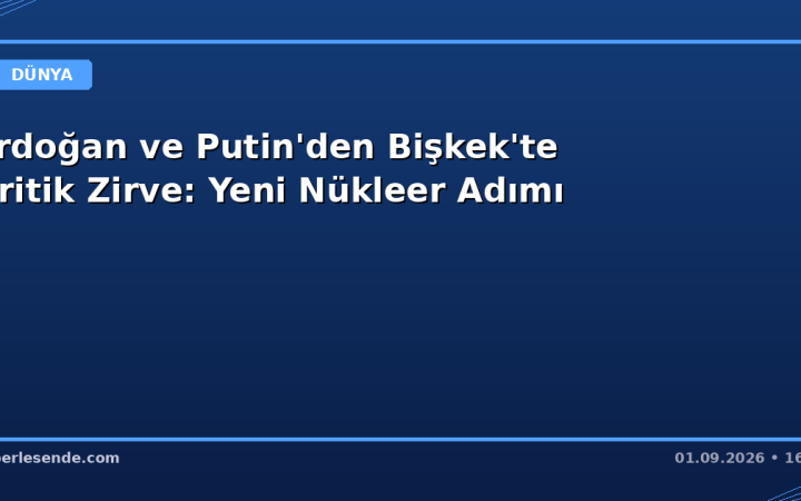 Erdoğan ve Putin'den Bişkek'te Kritik Zirve: Yeni Nükleer Adımı