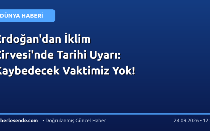 Erdoğan'dan İklim Zirvesi'nde Tarihi Uyarı: Kaybedecek Vaktimiz Yok!