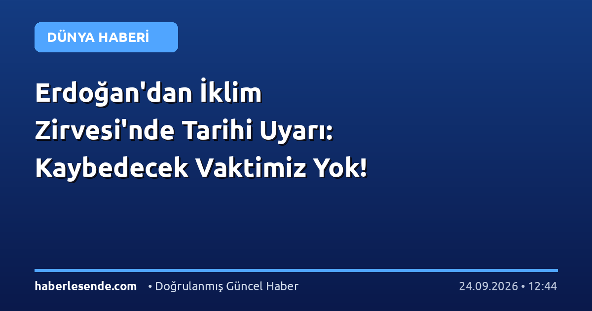 Erdoğan'dan İklim Zirvesi'nde Tarihi Uyarı: Kaybedecek Vaktimiz Yok!