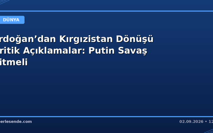 Erdoğan’dan Kırgızistan Dönüşü Kritik Açıklamalar: Putin Savaş Bitmeli
