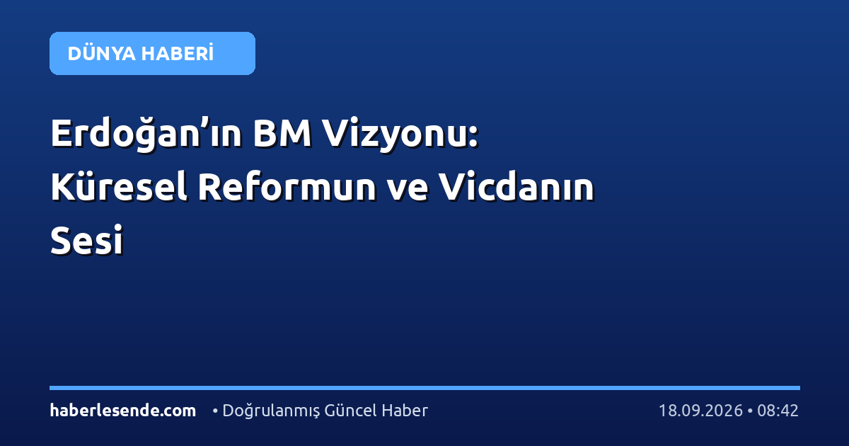 Erdoğan’ın BM Vizyonu: Küresel Reformun ve Vicdanın Sesi