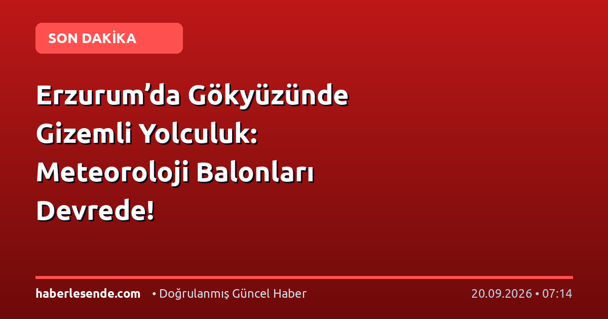 Erzurum’da Gökyüzünde Gizemli Yolculuk: Meteoroloji Balonları Devrede!
