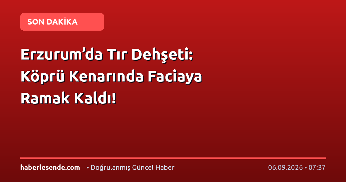 Erzurum’da Tır Dehşeti: Köprü Kenarında Faciaya Ramak Kaldı!