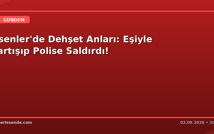 Esenler'de Dehşet Anları: Eşiyle Tartışıp Polise Saldırdı!