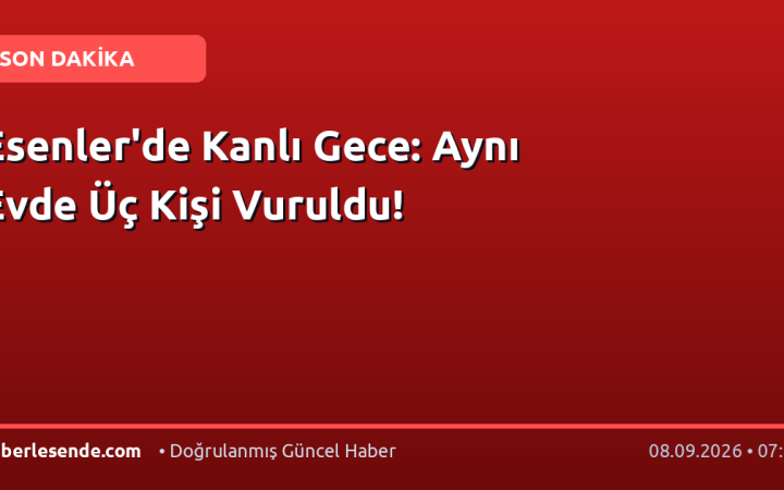 Esenler'de Kanlı Gece: Aynı Evde Üç Kişi Vuruldu!