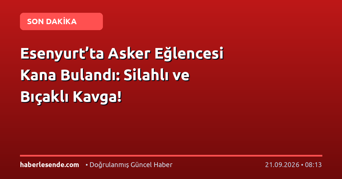 Esenyurt’ta Asker Eğlencesi Kana Bulandı: Silahlı ve Bıçaklı Kavga!