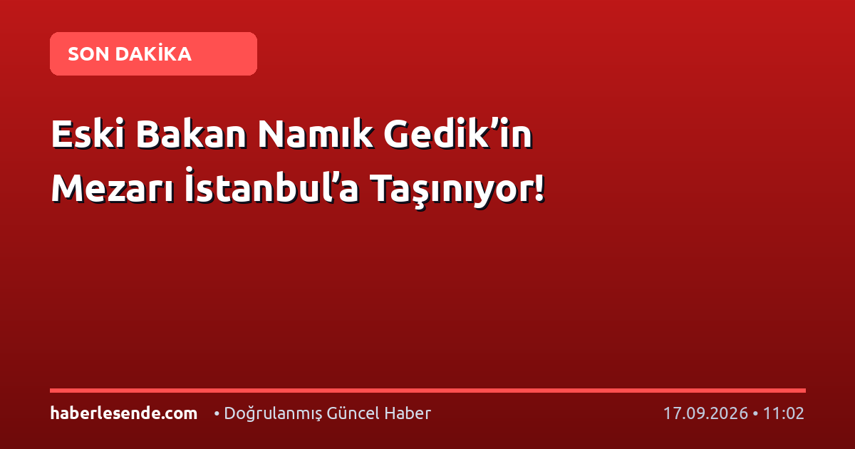 Eski Bakan Namık Gedik’in Mezarı İstanbul’a Taşınıyor!