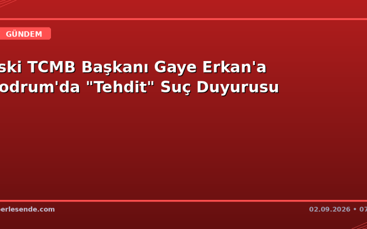 Eski TCMB Başkanı Gaye Erkan'a Bodrum'da "Tehdit" Suç Duyurusu