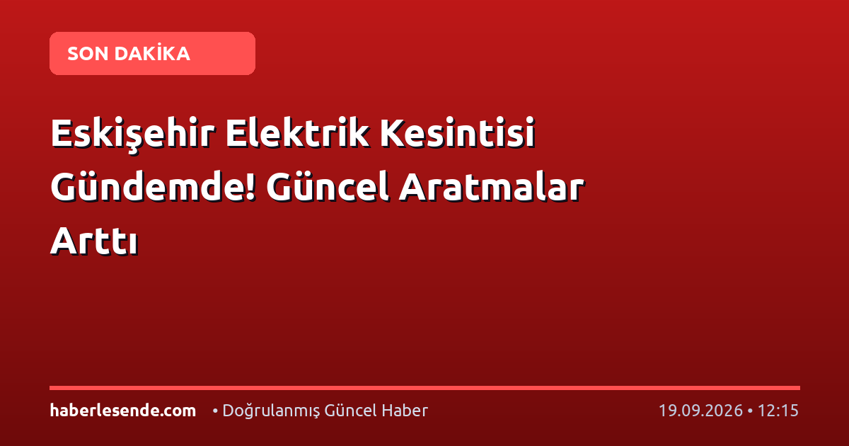Eskişehir Elektrik Kesintisi Gündemde! Güncel Aratmalar Arttı