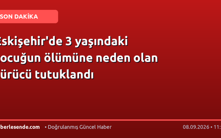 Eskişehir'de 3 yaşındaki çocuğun ölümüne neden olan sürücü tutuklandı