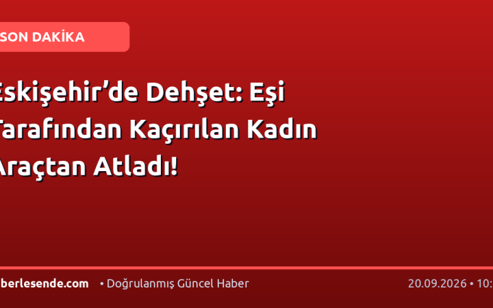 Eskişehir’de Dehşet: Eşi Tarafından Kaçırılan Kadın Araçtan Atladı!