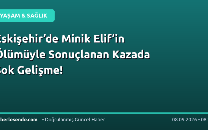 Eskişehir’de Minik Elif’in Ölümüyle Sonuçlanan Kazada Şok Gelişme!