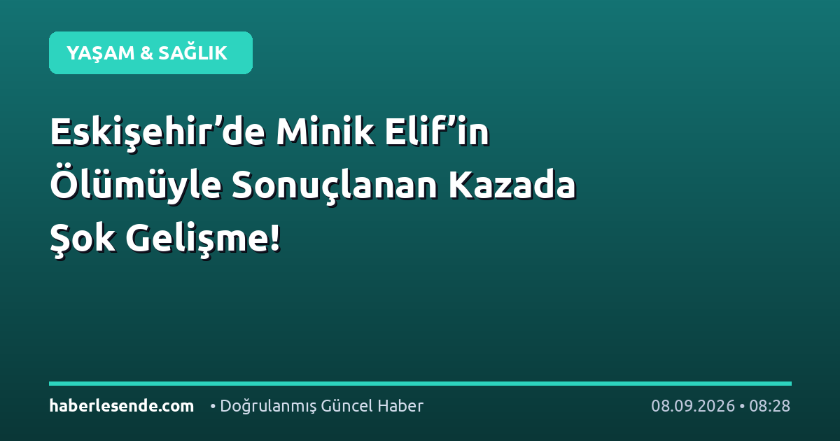 Eskişehir’de Minik Elif’in Ölümüyle Sonuçlanan Kazada Şok Gelişme!