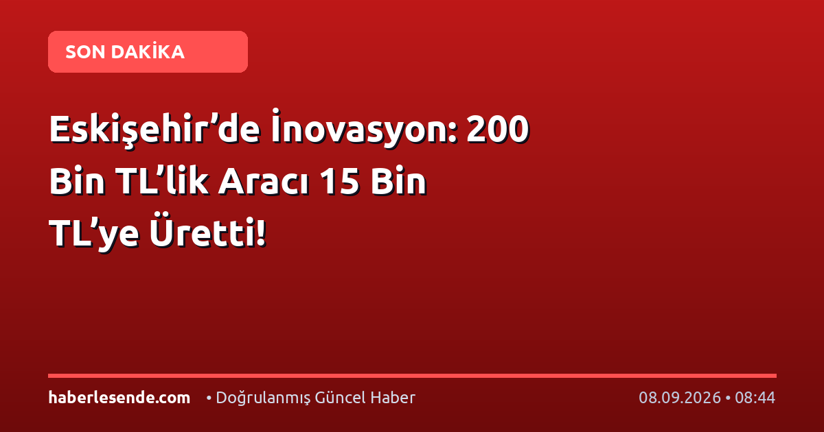 Eskişehir’de İnovasyon: 200 Bin TL’lik Aracı 15 Bin TL’ye Üretti!
