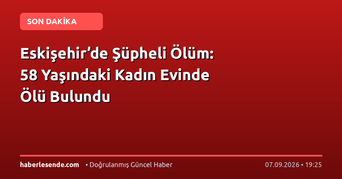 Eskişehir’de Şüpheli Ölüm: 58 Yaşındaki Kadın Evinde Ölü Bulundu