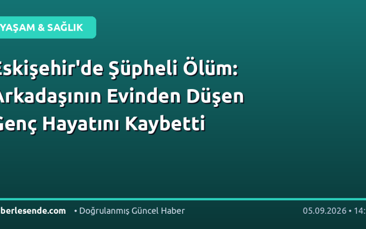Eskişehir'de Şüpheli Ölüm: Arkadaşının Evinden Düşen Genç Hayatını Kaybetti
