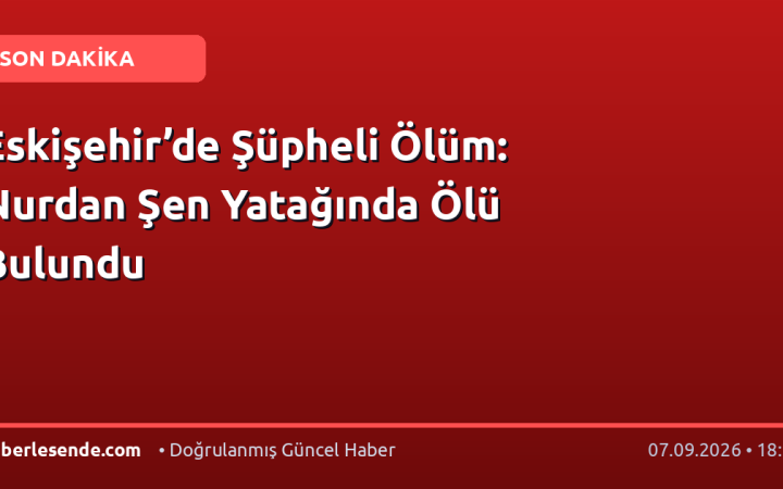 Eskişehir’de Şüpheli Ölüm: Nurdan Şen Yatağında Ölü Bulundu