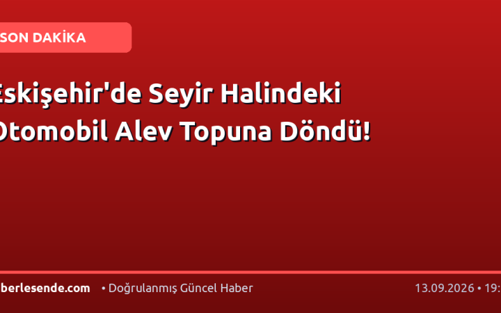 Eskişehir'de Seyir Halindeki Otomobil Alev Topuna Döndü!