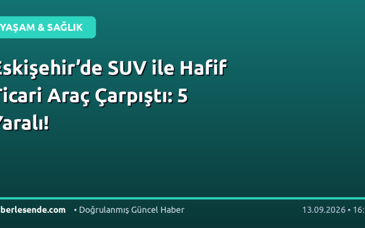 Eskişehir’de SUV ile Hafif Ticari Araç Çarpıştı: 5 Yaralı!